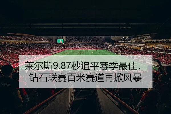 莱尔斯9.87秒追平赛季最佳，钻石联赛百米赛道再掀风暴