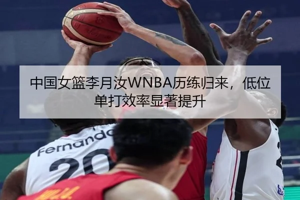 中国女篮李月汝WNBA历练归来，低位单打效率显著提升